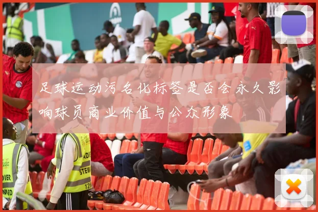 足球运动污名化标签是否会永久影响球员商业价值与公众形象