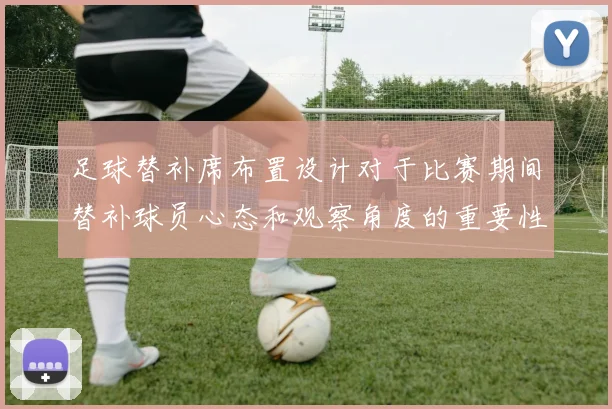 足球替补席布置设计对于比赛期间替补球员心态和观察角度的重要性