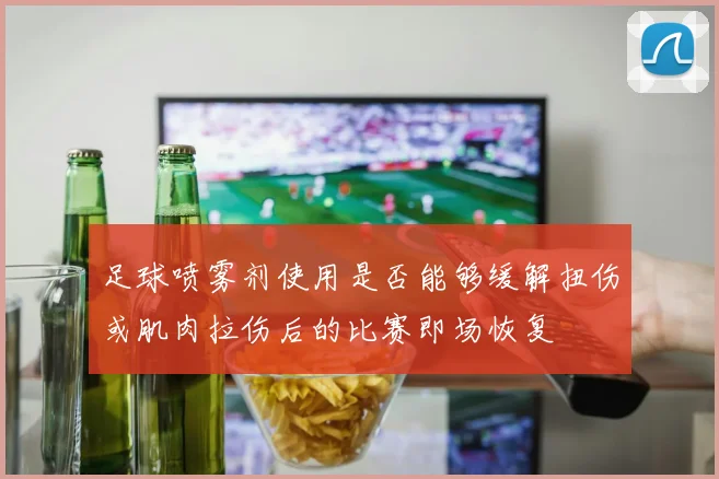 足球喷雾剂使用是否能够缓解扭伤或肌肉拉伤后的比赛即场恢复