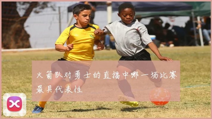 火箭队对勇士的直播中哪一场比赛最具代表性