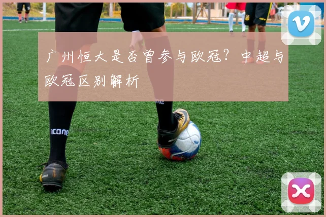广州恒大是否曾参与欧冠？中超与欧冠区别解析