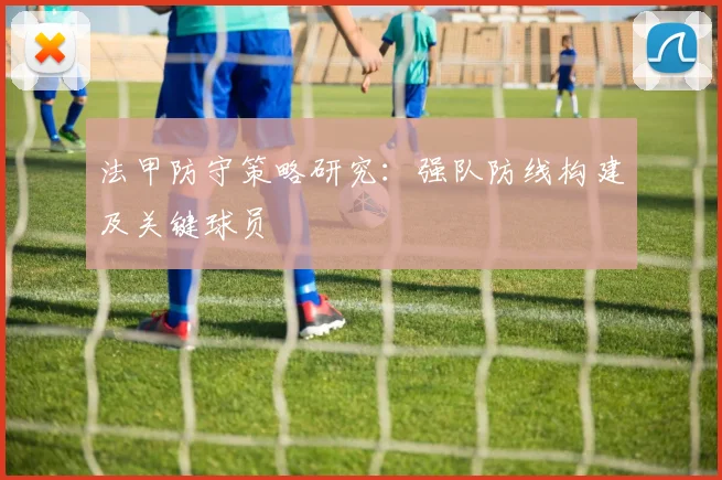 法甲防守策略研究:强队防线构建及关键球员