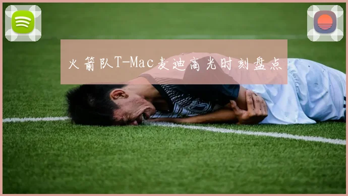 火箭队T-Mac麦迪高光时刻盘点