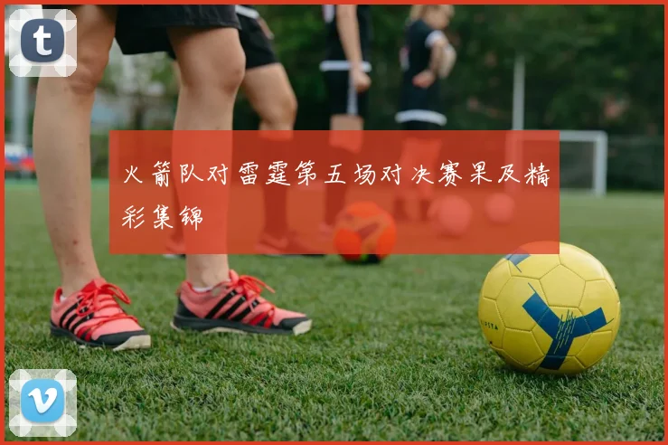 火箭队对雷霆第五场对决赛果及精彩集锦