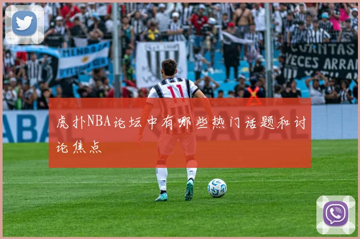 虎扑NBA论坛中有哪些热门话题和讨论焦点
