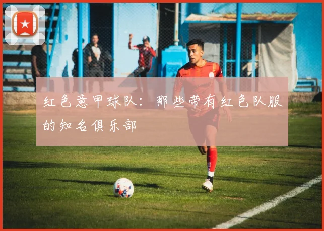 红色意甲球队：那些带有红色队服的知名俱乐部